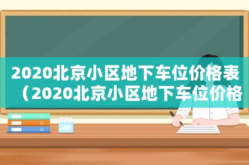 2020北京小區地下車位價格表（2020北京小區地下車位價格）