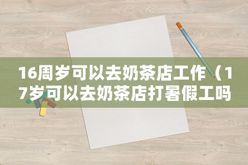 16周歲可以去奶茶店工作（17歲可以去奶茶店打暑假工嗎）