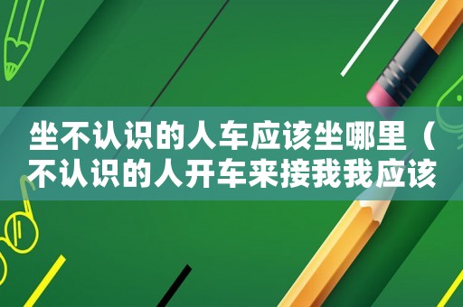 坐不認識的人車應該坐哪里（不認識的人開車來接我我應該坐哪里）