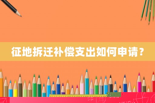 征地拆遷補償支出如何申請？