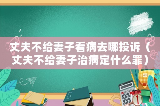 丈夫不給妻子看病去哪投訴（丈夫不給妻子治病定什么罪）