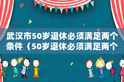 武漢市50歲退休必須滿足兩個條件（50歲退休必須滿足兩個條件）
