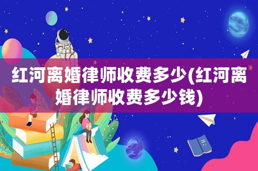 紅河離婚律師收費多少(紅河離婚律師收費多少錢)