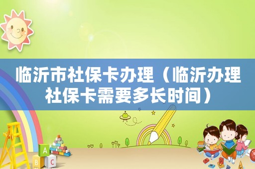 臨沂市社保卡辦理（臨沂辦理社保卡需要多長時間）