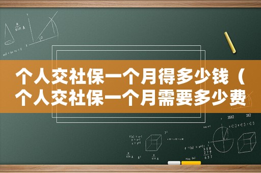 個(gè)人交社保一個(gè)月得多少錢（個(gè)人交社保一個(gè)月需要多少費(fèi)用呢）