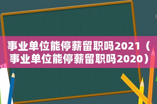 事業單位能停薪留職嗎2021（事業單位能停薪留職嗎2020）