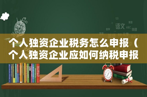 個人獨(dú)資企業(yè)稅務(wù)怎么申報（個人獨(dú)資企業(yè)應(yīng)如何納稅申報）