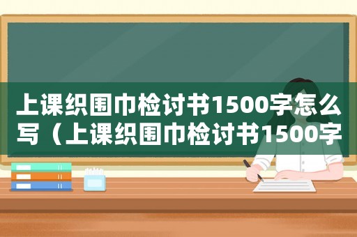 上課織圍巾檢討書1500字怎么寫（上課織圍巾檢討書1500字）