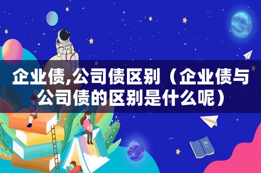 企業(yè)債,公司債區(qū)別（企業(yè)債與公司債的區(qū)別是什么呢）