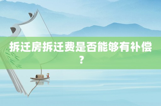 拆遷房拆遷費是否能夠有補償？