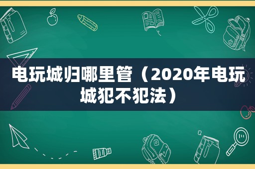 電玩城歸哪里管（2020年電玩城犯不犯法）