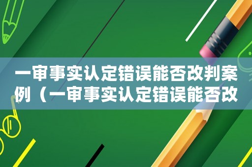 一審事實認定錯誤能否改判案例（一審事實認定錯誤能否改判）