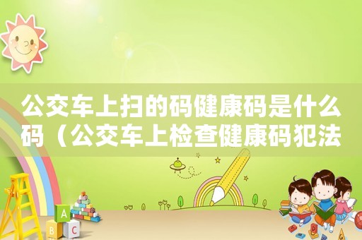 公交車上掃的碼健康碼是什么碼（公交車上檢查健康碼犯法嗎怎么舉報(bào)）