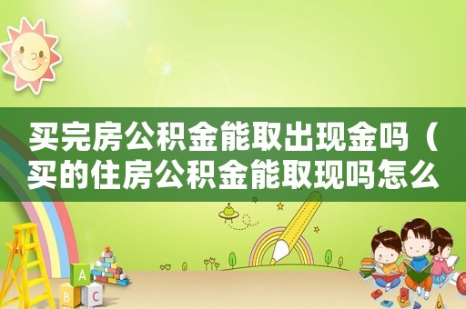 買完房公積金能取出現金嗎（買的住房公積金能取現嗎怎么取）