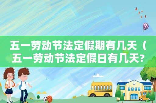 五一勞動(dòng)節(jié)法定假期有幾天（五一勞動(dòng)節(jié)法定假日有幾天?）