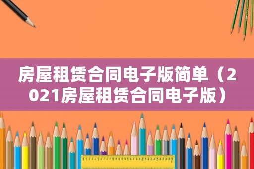 房屋租賃合同電子版簡單（2021房屋租賃合同電子版）