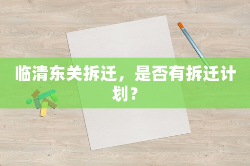 臨清東關拆遷，是否有拆遷計劃？
