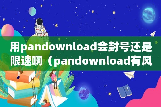 用pandownload會封號還是限速啊（pandownload有風險嗎）
