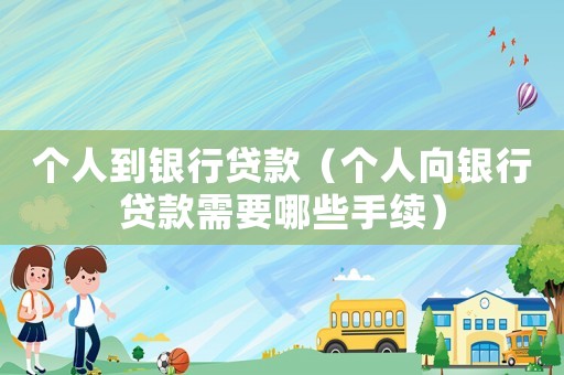 個人到銀行貸款（個人向銀行貸款需要哪些手續(xù)）