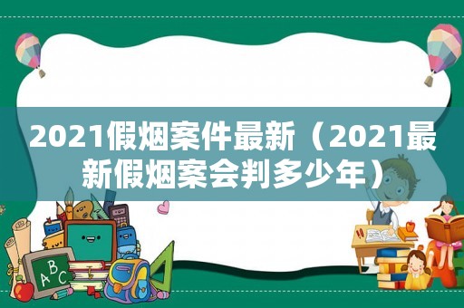 2021假煙案件最新（2021最新假煙案會判多少年）