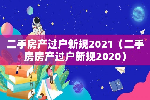 二手房產(chǎn)過戶新規(guī)2021（二手房房產(chǎn)過戶新規(guī)2020）