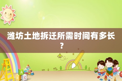 濰坊土地拆遷所需時間有多長？