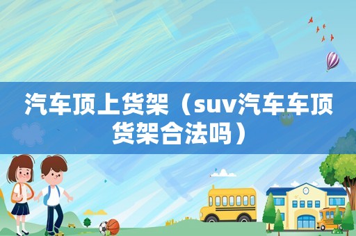 汽車頂上貨架（suv汽車車頂貨架合法嗎）