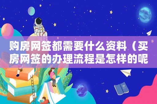 購房網(wǎng)簽都需要什么資料（買房網(wǎng)簽的辦理流程是怎樣的呢）