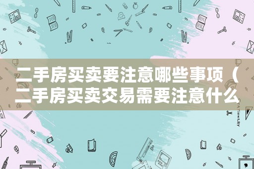 二手房買賣要注意哪些事項（二手房買賣交易需要注意什么）