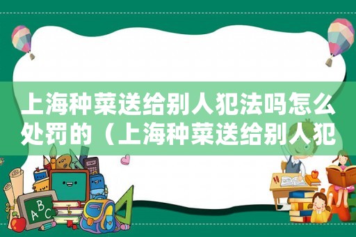 上海種菜送給別人犯法嗎怎么處罰的（上海種菜送給別人犯法嗎怎么處罰）