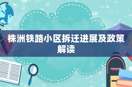 株洲鐵路小區拆遷進展及政策解讀