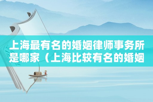 上海最有名的婚姻律師事務(wù)所是哪家（上海比較有名的婚姻法律師）