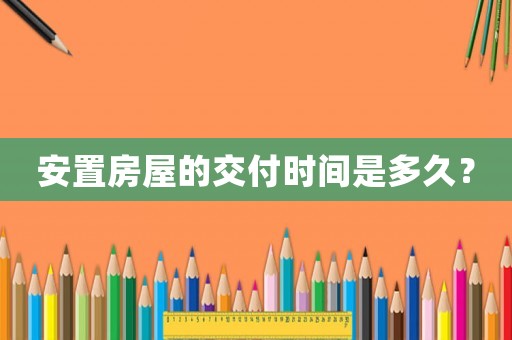 安置房屋的交付時間是多久？