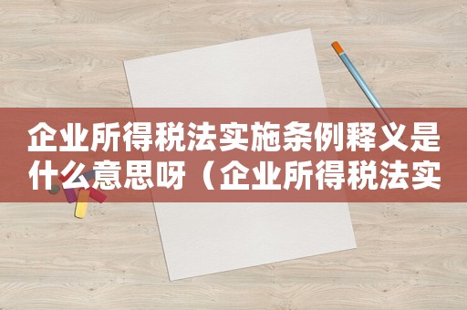 企業所得稅法實施條例釋義是什么意思呀（企業所得稅法實施條例釋義是什么意思）