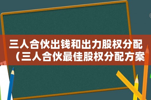 三人合伙出錢和出力股權分配（三人合伙最佳股權分配方案）