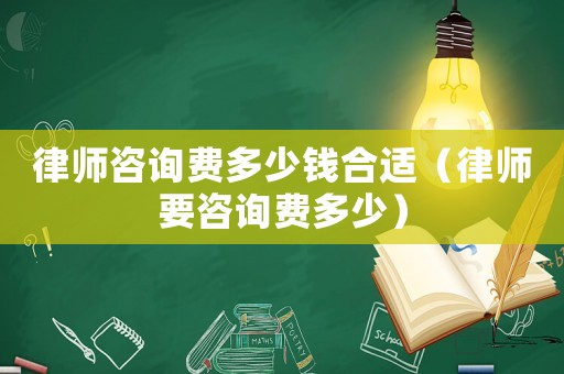律師咨詢費多少錢合適（律師要咨詢費多少）
