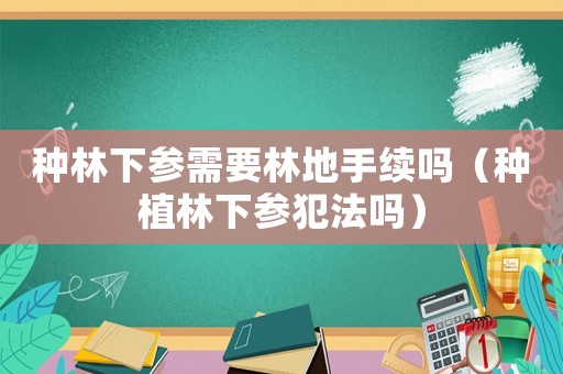 種林下參需要林地手續嗎（種植林下參犯法嗎）