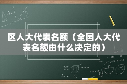 區人大代表名額（全國人大代表名額由什么決定的）