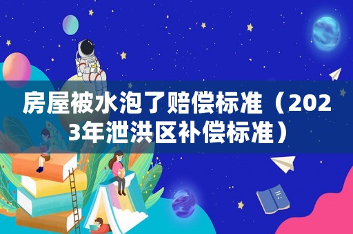 房屋被水泡了賠償標準（2023年泄洪區補償標準）