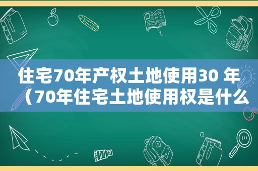 住宅70年產(chǎn)權(quán)土地使用30 年（70年住宅土地使用權(quán)是什么意思呀）