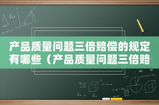 產品質量問題三倍賠償的規定有哪些（產品質量問題三倍賠償的規定）