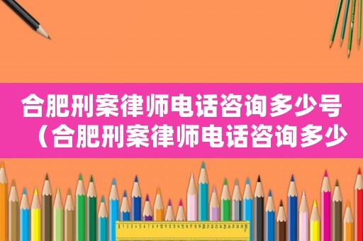 合肥刑案律師電話咨詢多少號(hào)（合肥刑案律師電話咨詢多少）