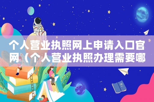 個人營業執照網上申請入口官網（個人營業執照辦理需要哪些資料）