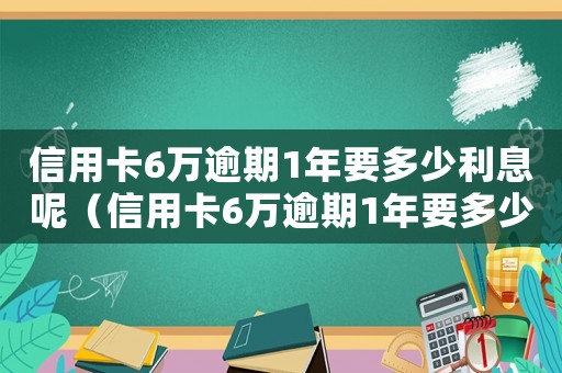信用卡6萬逾期1年要多少利息呢（信用卡6萬逾期1年要多少利息）