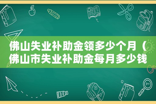 佛山失業補助金領多少個月（佛山市失業補助金每月多少錢）