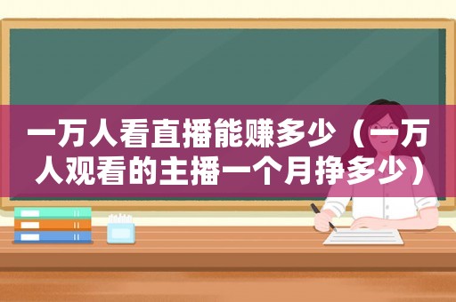 一萬人看直播能賺多少（一萬人觀看的主播一個月掙多少）