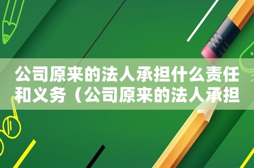 公司原來的法人承擔(dān)什么責(zé)任和義務(wù)（公司原來的法人承擔(dān)什么責(zé)任?）