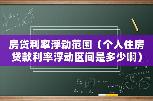 房貸利率浮動范圍（個人住房貸款利率浮動區(qū)間是多少啊）