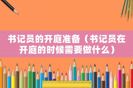 書記員的開庭準備（書記員在開庭的時候需要做什么）