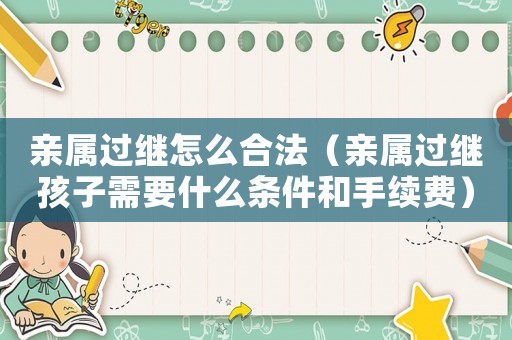 親屬過繼怎么合法（親屬過繼孩子需要什么條件和手續費）